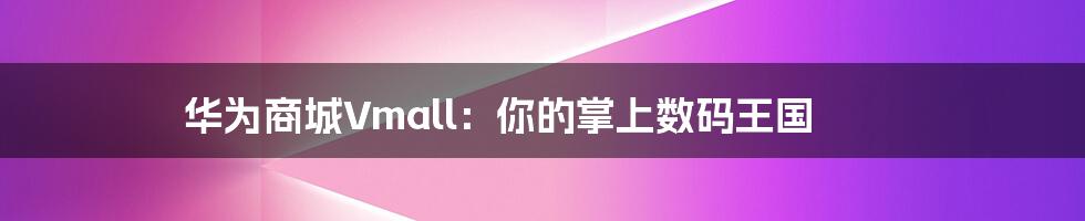 华为商城Vmall：你的掌上数码王国