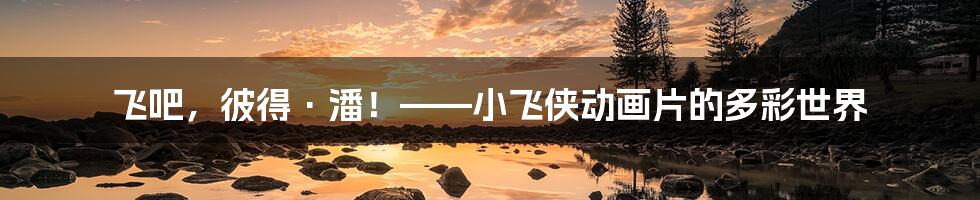 飞吧，彼得·潘！——小飞侠动画片的多彩世界