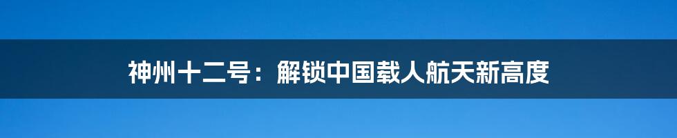 神州十二号：解锁中国载人航天新高度