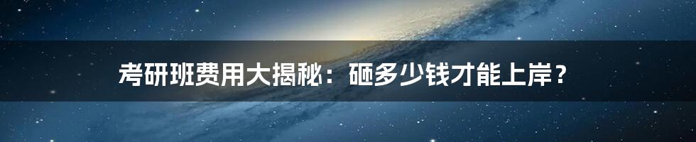考研班费用大揭秘:砸多少钱才能上岸?