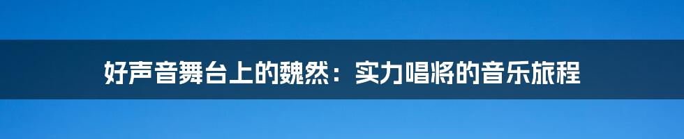 好声音舞台上的魏然：实力唱将的音乐旅程