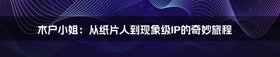 木户小姐:从纸片人到现象级IP的奇妙旅程