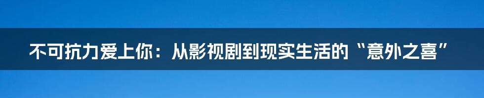 不可抗力爱上你：从影视剧到现实生活的“意外之喜”