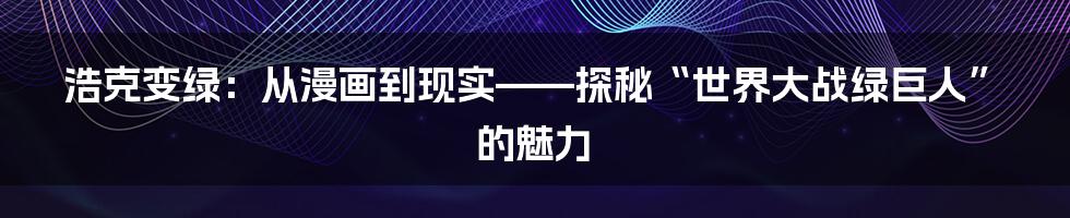 浩克变绿:从漫画到现实——探秘“世界大战绿巨人”的魅力