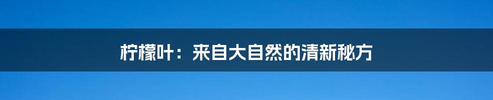 柠檬叶:来自大自然的清新秘方