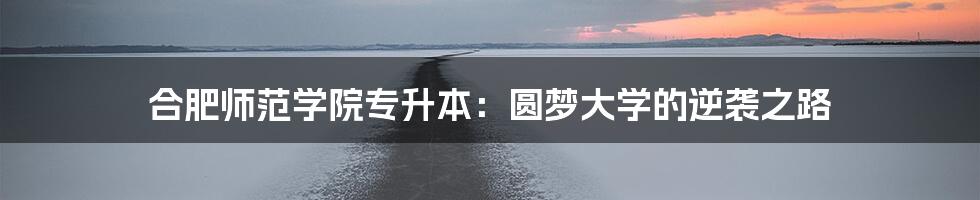 合肥师范学院专升本:圆梦大学的逆袭之路