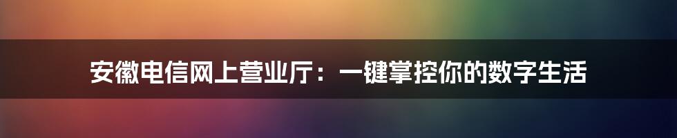 安徽电信网上营业厅:一键掌控你的数字生活