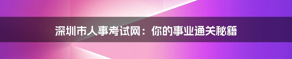 深圳市人事考试网:你的事业通关秘籍
