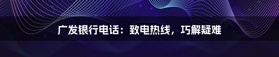 广发银行电话:致电热线,巧解疑难