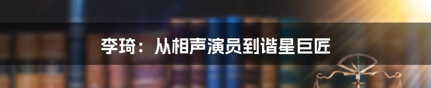李琦：从相声演员到谐星巨匠