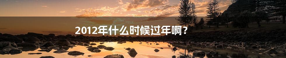 2012年什么时候过年啊?
