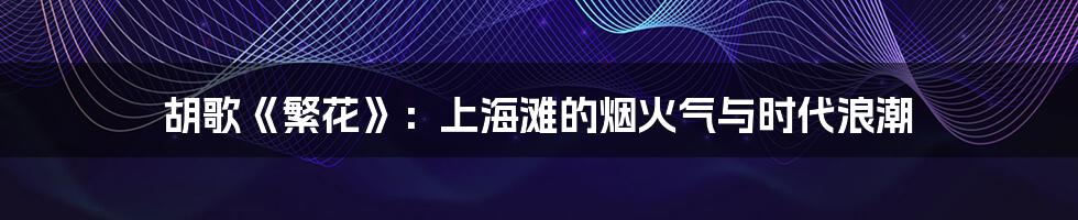 胡歌《繁花》：上海滩的烟火气与时代浪潮