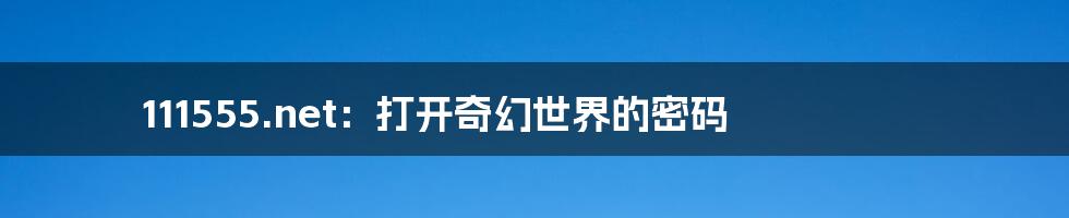 111555.net:打开奇幻世界的密码