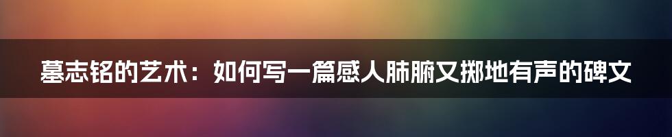 墓志铭的艺术:如何写一篇感人肺腑又掷地有声的碑文