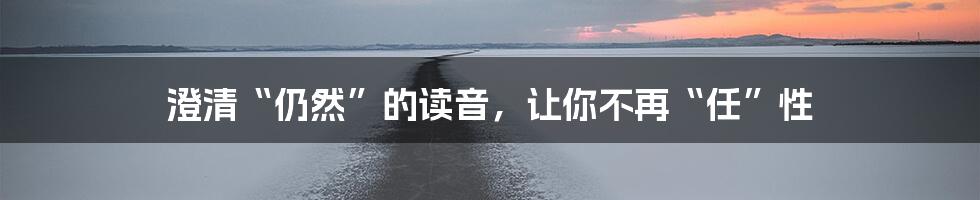 澄清“仍然”的读音,让你不再“任”性