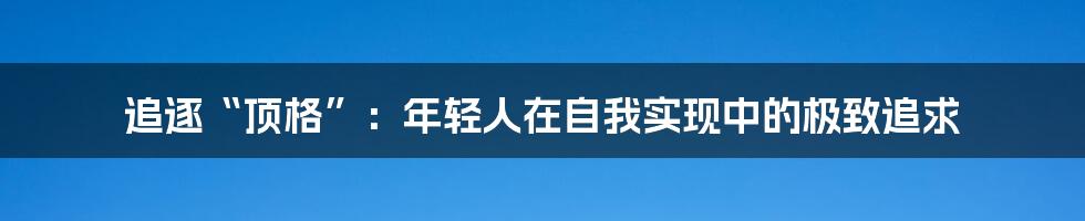 追逐“顶格”：年轻人在自我实现中的极致追求