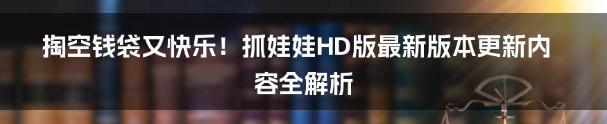 掏空钱袋又快乐!抓娃娃HD版最新版本更新内容全解析