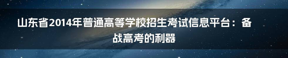 山东省2014年普通高等学校招生考试信息平台:备战高考的利器