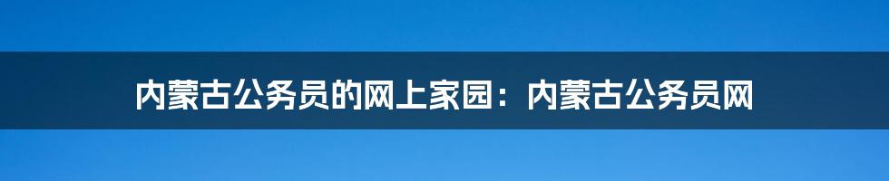 内蒙古公务员的网上家园:内蒙古公务员网