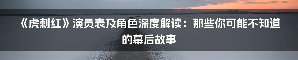 《虎刺红》演员表及角色深度解读：那些你可能不知道的幕后故事