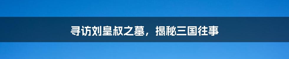 寻访刘皇叔之墓,揭秘三国往事