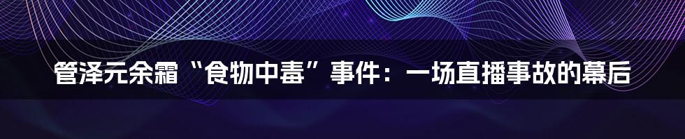 管泽元余霜“食物中毒”事件:一场直播事故的幕后