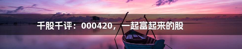 千股千评:000420,一起富起来的股