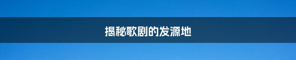 揭秘歌剧的发源地