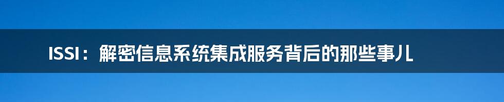 ISSI:解密信息系统集成服务背后的那些事儿