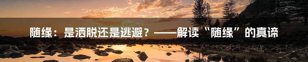 随缘：是洒脱还是逃避？——解读“随缘”的真谛