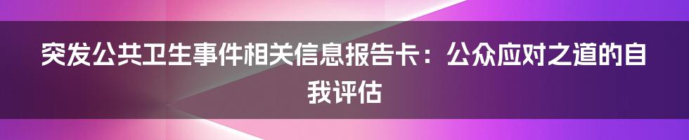 突发公共卫生事件相关信息报告卡：公众应对之道的自我评估