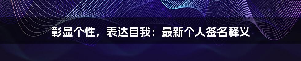 彰显个性,表达自我:最新个人签名释义