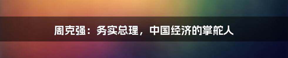 周克强：务实总理，中国经济的掌舵人