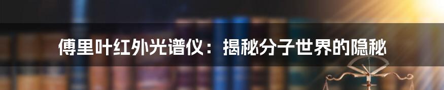 傅里叶红外光谱仪:揭秘分子世界的隐秘