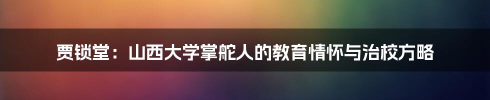 贾锁堂:山西大学掌舵人的教育情怀与治校方略