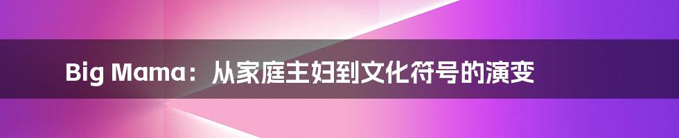 Big Mama:从家庭主妇到文化符号的演变