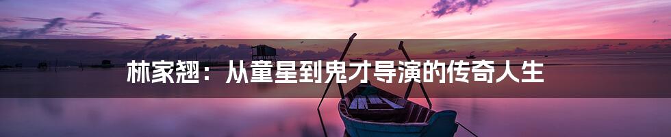 林家翘：从童星到鬼才导演的传奇人生