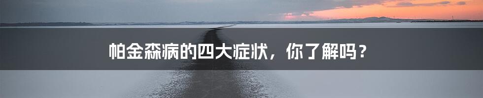 帕金森病的四大症状,你了解吗?