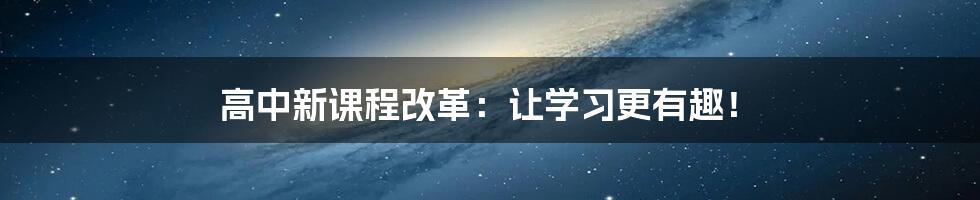 高中新课程改革：让学习更有趣！
