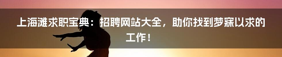 上海滩求职宝典:招聘网站大全,助你找到梦寐以求的工作!