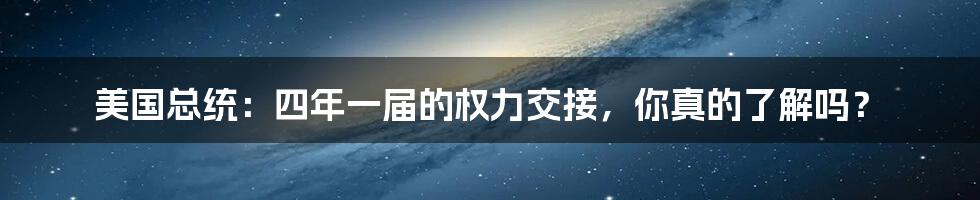 美国总统:四年一届的权力交接,你真的了解吗?