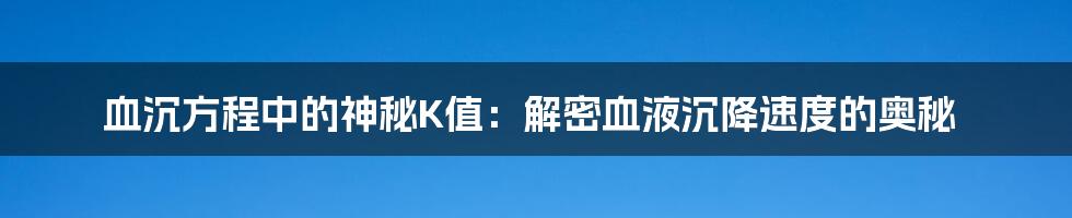 血沉方程中的神秘K值：解密血液沉降速度的奥秘