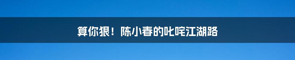 算你狠！陈小春的叱咤江湖路