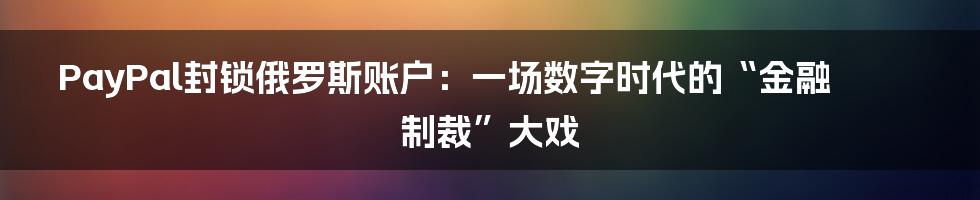 PayPal封锁俄罗斯账户:一场数字时代的“金融制裁”大戏