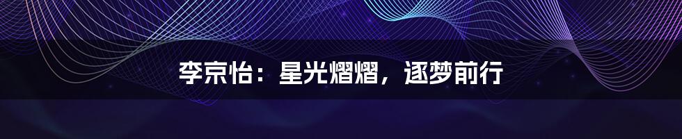 李京怡：星光熠熠，逐梦前行