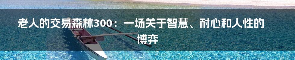 老人的交易森林300：一场关于智慧、耐心和人性的博弈