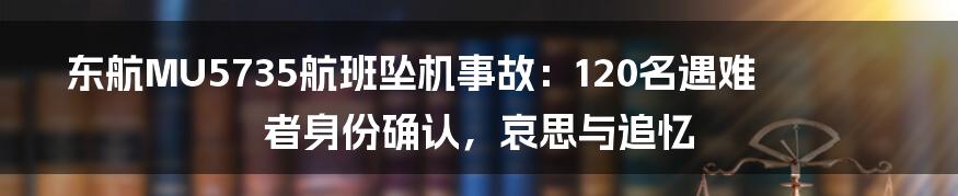 东航MU5735航班坠机事故：120名遇难者身份确认，哀思与追忆