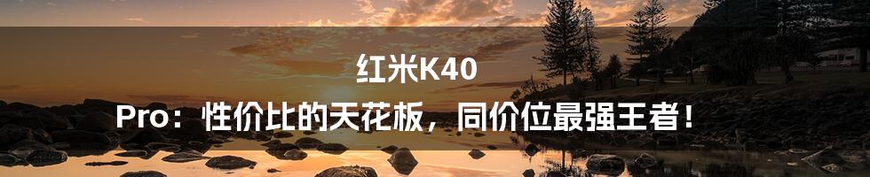 红米K40 Pro:性价比的天花板,同价位最强王者!