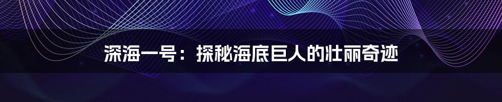 深海一号：探秘海底巨人的壮丽奇迹