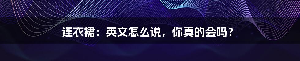 连衣裙:英文怎么说,你真的会吗?